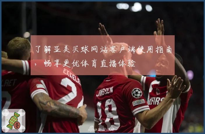 了解亚美买球网站客户端使用指南，畅享更优体育直播体验