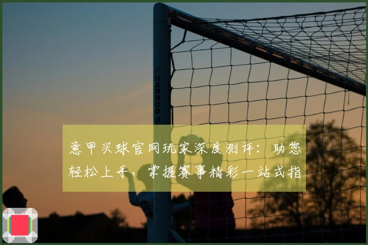 意甲买球官网玩家深度测评：助您轻松上手，掌握赛事精彩一站式指南