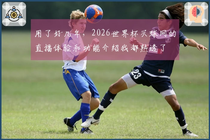 用了好几年，2026世界杯买球网的直播体验和功能介绍我都熟透了