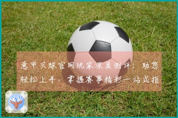 意甲买球官网玩家深度测评：助您轻松上手，掌握赛事精彩一站式指南