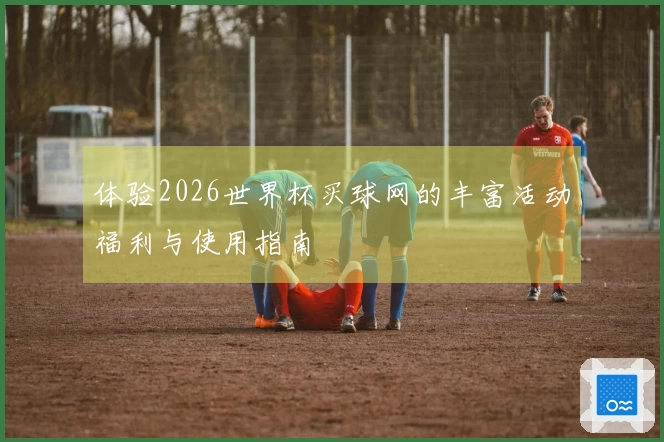 体验2026世界杯买球网的丰富活动福利与使用指南