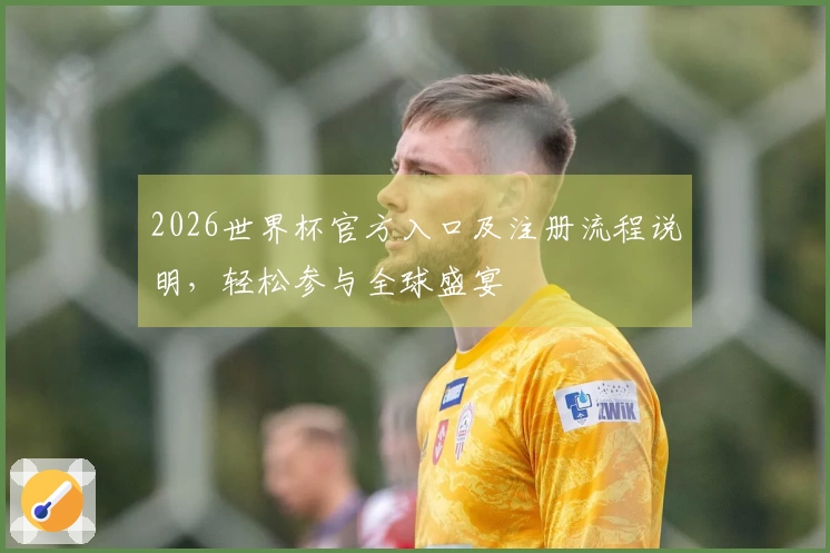 2026世界杯官方入口及注册流程说明，轻松参与全球盛宴
